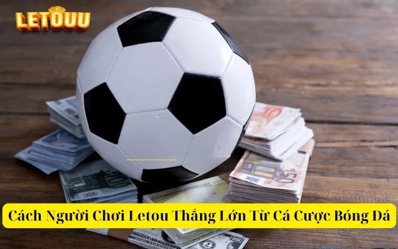 Cách Người Chơi Letou Thắng Lớn Từ Cá Cược Bóng Đá