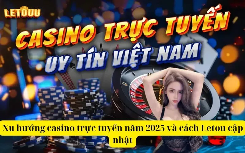 Xu hướng casino trực tuyến năm 2025 và cách Letou cập nhật